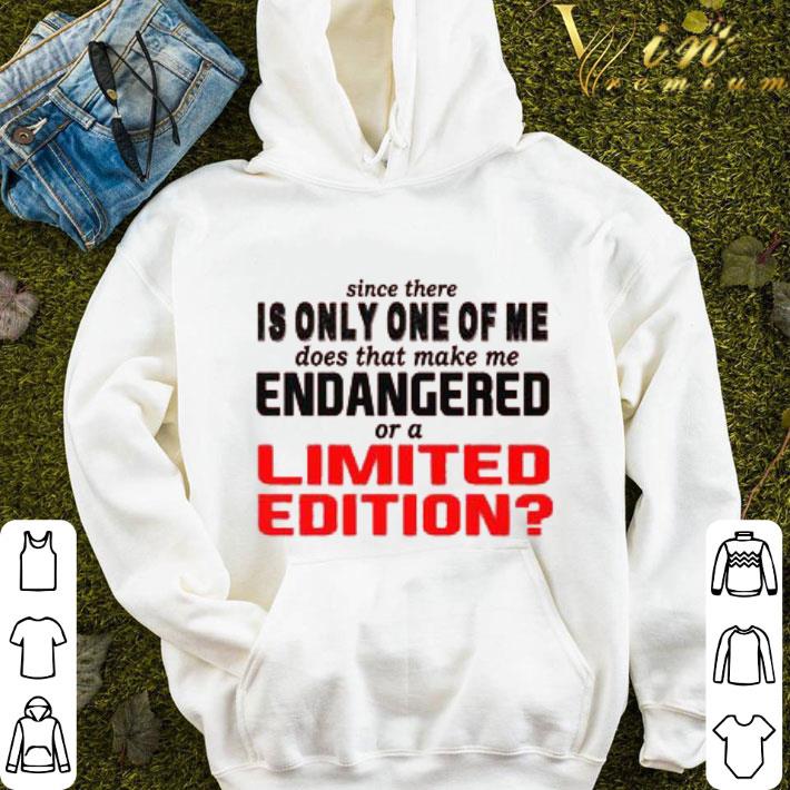 Since there is only one of me does that make me endangered or limited edition shirt 9 Since there is only one of me does that make me endangered or limited edition shirt