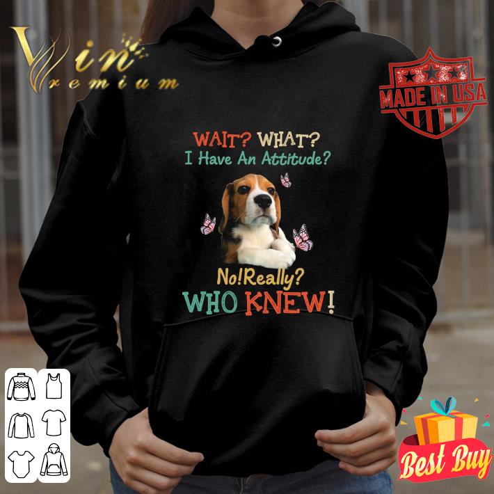 Premium Beagle wait what i have an attitude no really who knew shirt 9 Premium Beagle wait what i have an attitude no really who knew shirt