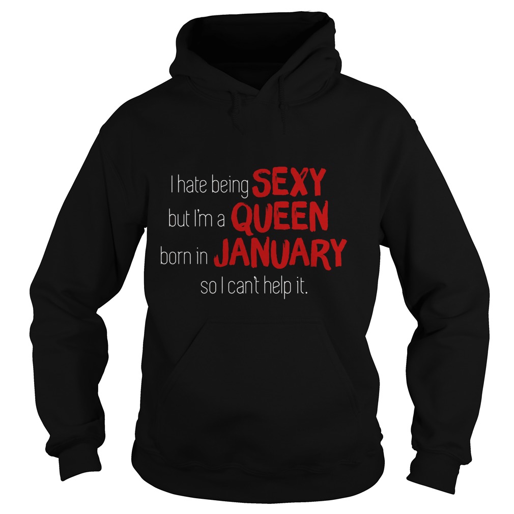 I Hate Being Sexy But I'm A Queen Born In January So I Can't Help It Shirt 3 I Hate Being Sexy But I'm A Queen Born In January So I Can't Help It Hoodie
