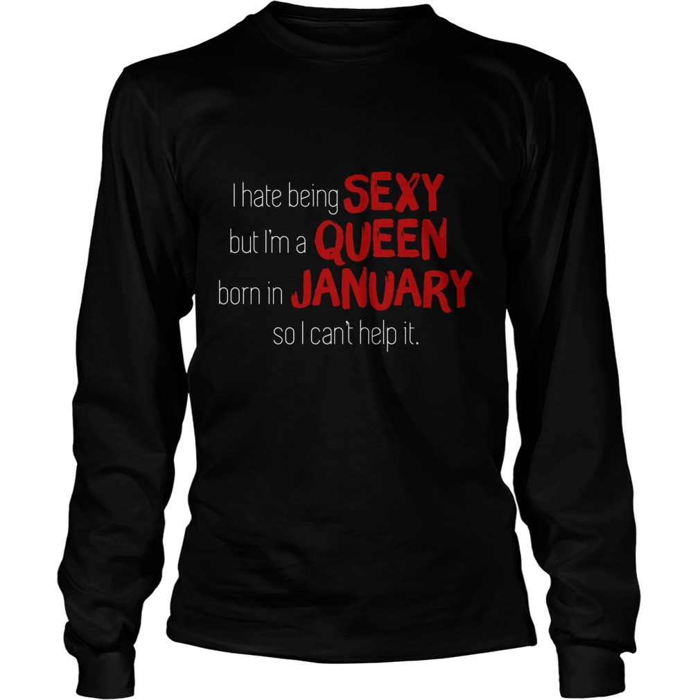 I Hate Being Sexy But I'm A Queen Born In January So I Can't Help It Shirt 4 I Hate Being Sexy But I'm A Queen Born In January So I Can't Help It Longsleeve