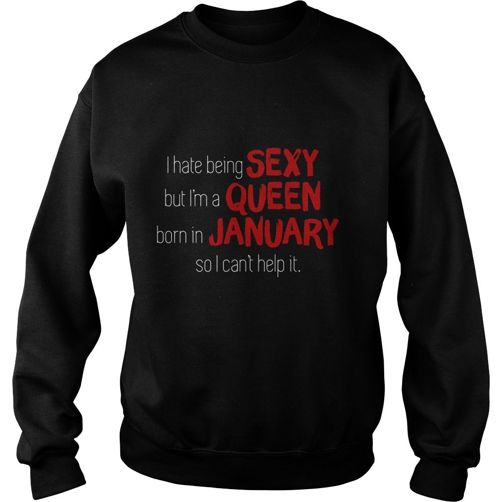 I Hate Being Sexy But I'm A Queen Born In January So I Can't Help It Shirt 2 I Hate Being Sexy But I'm A Queen Born In January So I Can't Help It Sweater