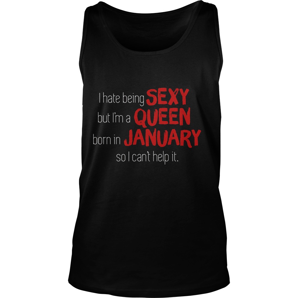 I Hate Being Sexy But I'm A Queen Born In January So I Can't Help It Shirt 6 I Hate Being Sexy But I'm A Queen Born In January So I Can't Help It Tanktop