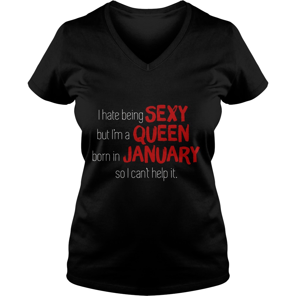 I Hate Being Sexy But I'm A Queen Born In January So I Can't Help It Shirt 5 I Hate Being Sexy But I'm A Queen Born In January So I Can't Help It Vneck