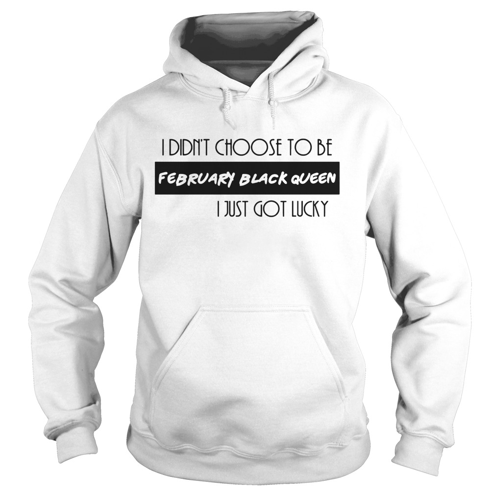 I Didn't Choose To Be February Black Queen I Just Got Lucky Shirt 2 I Didn't Choose To Be February Black Queen I Just Got Lucky Hoodie