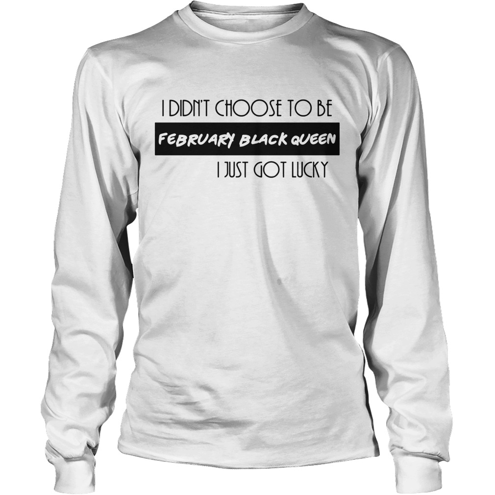 I Didn't Choose To Be February Black Queen I Just Got Lucky Shirt 4 I Didn't Choose To Be February Black Queen I Just Got Lucky Longsleeve