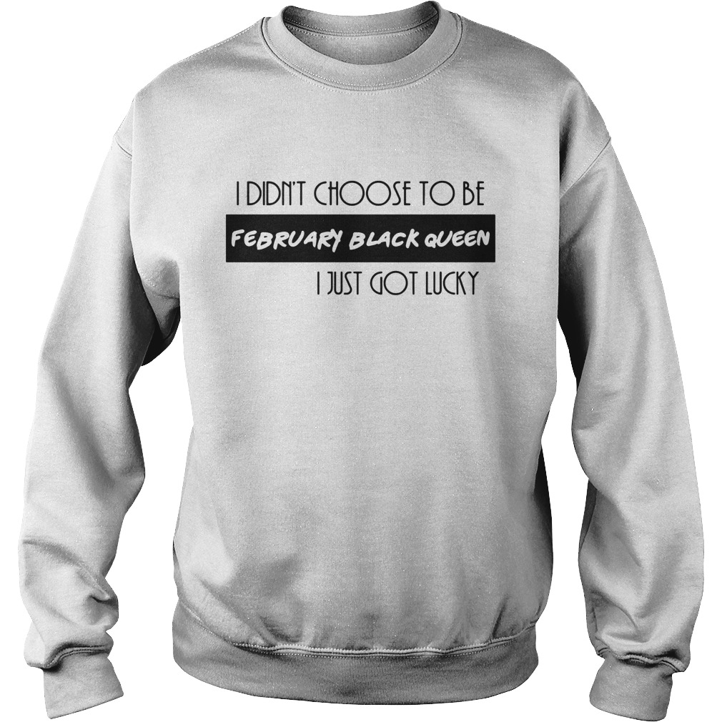 I Didn't Choose To Be February Black Queen I Just Got Lucky Shirt 3 I Didn't Choose To Be February Black Queen I Just Got Lucky Sweater