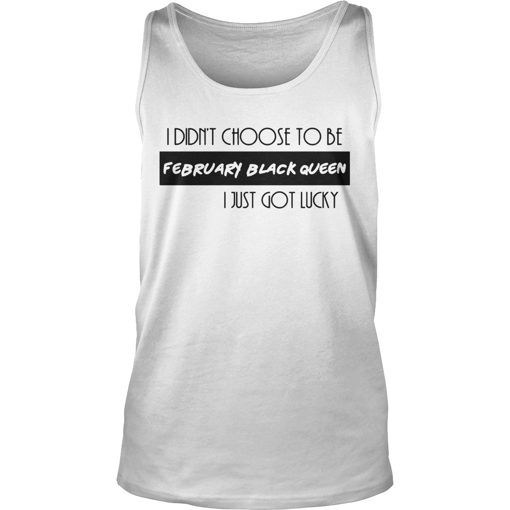 I Didn't Choose To Be February Black Queen I Just Got Lucky Shirt 6 I Didn't Choose To Be February Black Queen I Just Got Lucky Tanktop