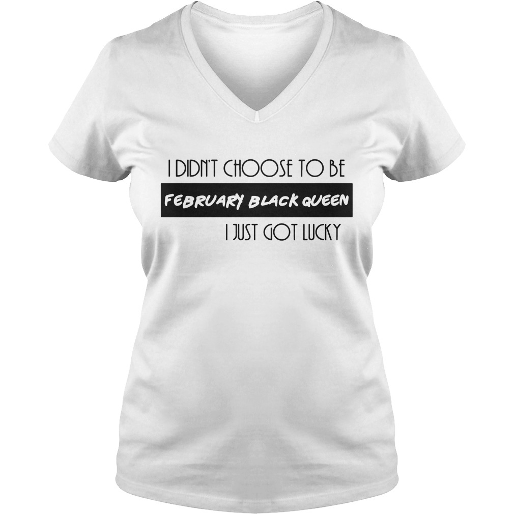 I Didn't Choose To Be February Black Queen I Just Got Lucky Shirt 5 I Didn't Choose To Be February Black Queen I Just Got Lucky V Neck