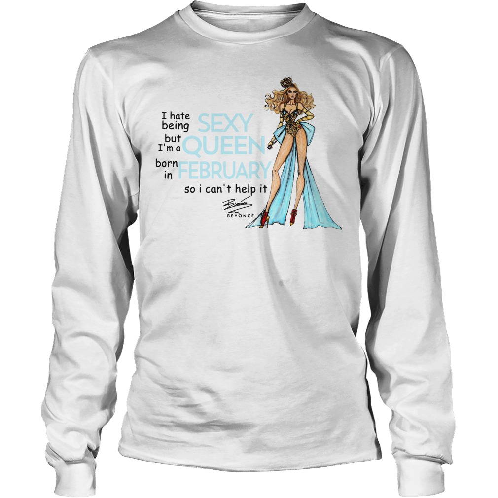 I Hate Being Sexy But I'm A Queen Born In February So I Can't Help It Beyonce Shirt 4 I Hate Being Sexy But I'm A Queen Born In February So I Can't Help It Beyonce Longsleeve