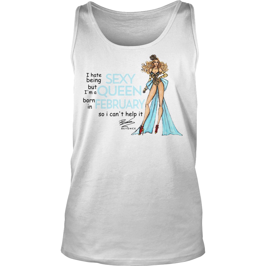 I Hate Being Sexy But I'm A Queen Born In February So I Can't Help It Beyonce Shirt 6 I Hate Being Sexy But I'm A Queen Born In February So I Can't Help It Beyonce Tanktop