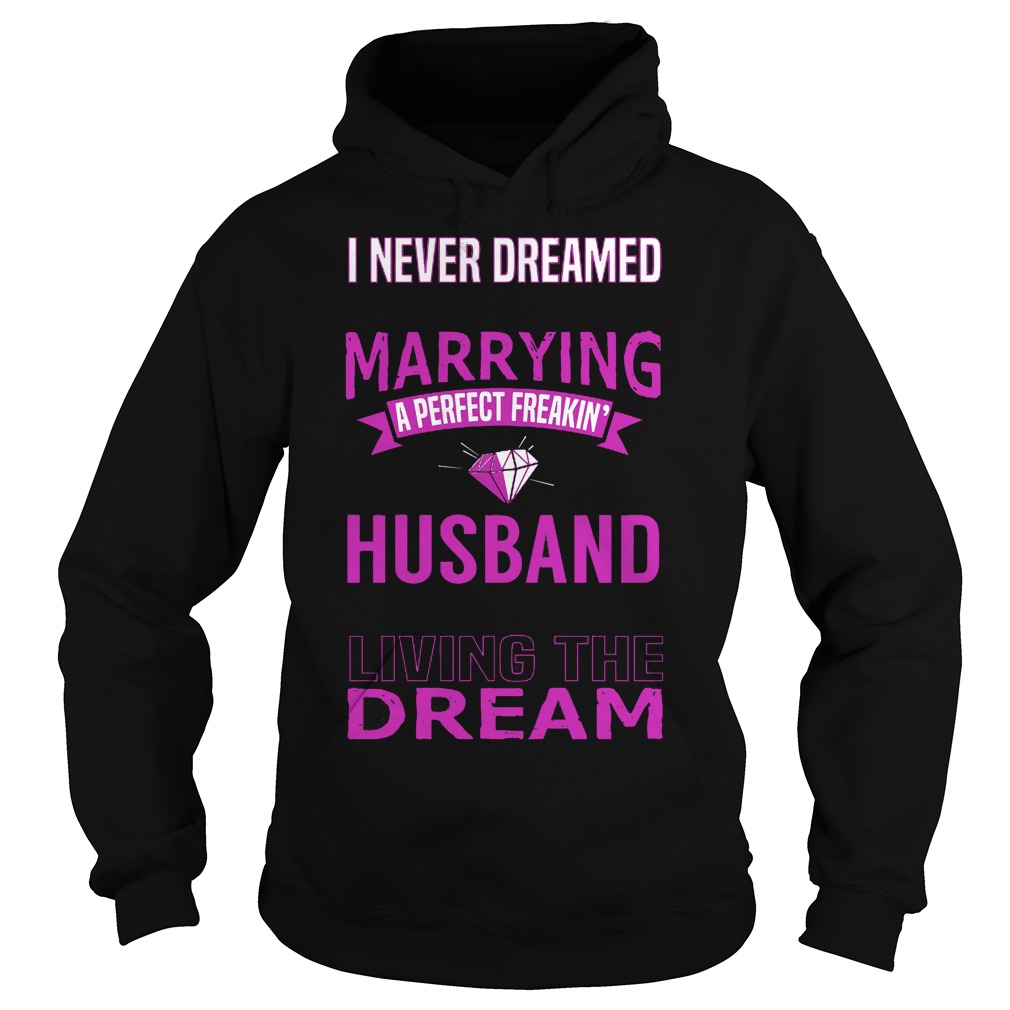 I Never Dreamed Marry A Perfect Freakin Husband But Here I Am Living The Dream Shirt 2 I Never Dreamed Marry A Perfect Freakin Husband But Here I Am Living The Dream Hoodie