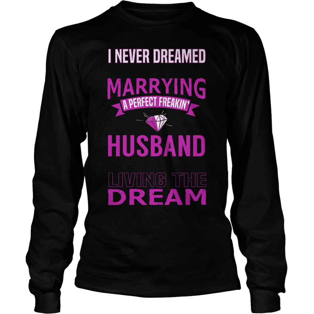 I Never Dreamed Marry A Perfect Freakin Husband But Here I Am Living The Dream Shirt 4 I Never Dreamed Marry A Perfect Freakin Husband But Here I Am Living The Dream Longsleeve