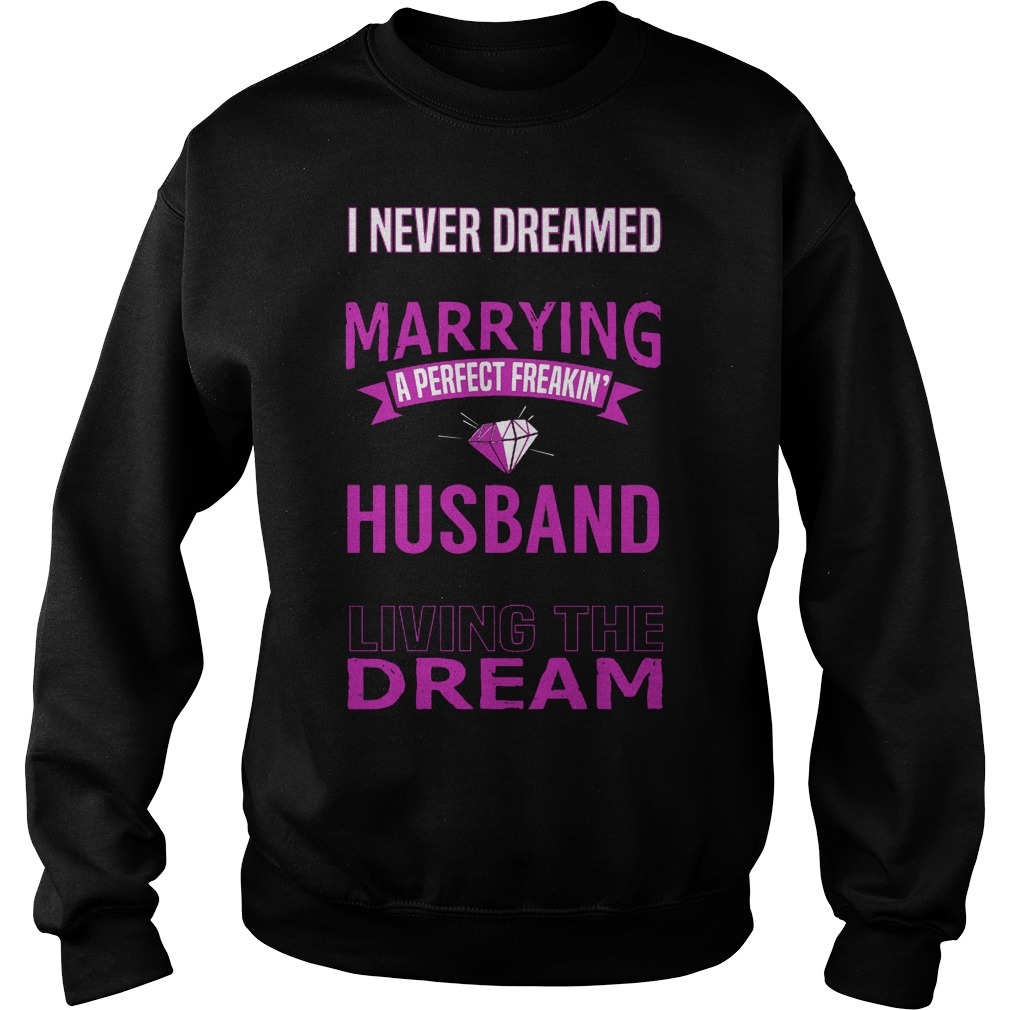 I Never Dreamed Marry A Perfect Freakin Husband But Here I Am Living The Dream Shirt 3 I Never Dreamed Marry A Perfect Freakin Husband But Here I Am Living The Dream Sweater