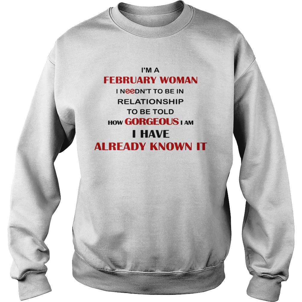 I'm A February Woman I Needn't To Be In Relationship To Be Told How Gorgeous I Am I Have Already Know It Shirt 3 I'm A February Woman I Needn't To Be In Relationship To Be Told How Gorgeous I Am I Have Already Know It Sweater