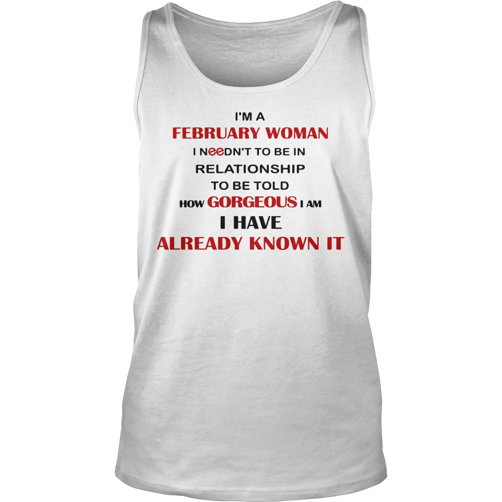 I'm A February Woman I Needn't To Be In Relationship To Be Told How Gorgeous I Am I Have Already Know It Shirt 6 I'm A February Woman I Needn't To Be In Relationship To Be Told How Gorgeous I Am I Have Already Know It Tanktop