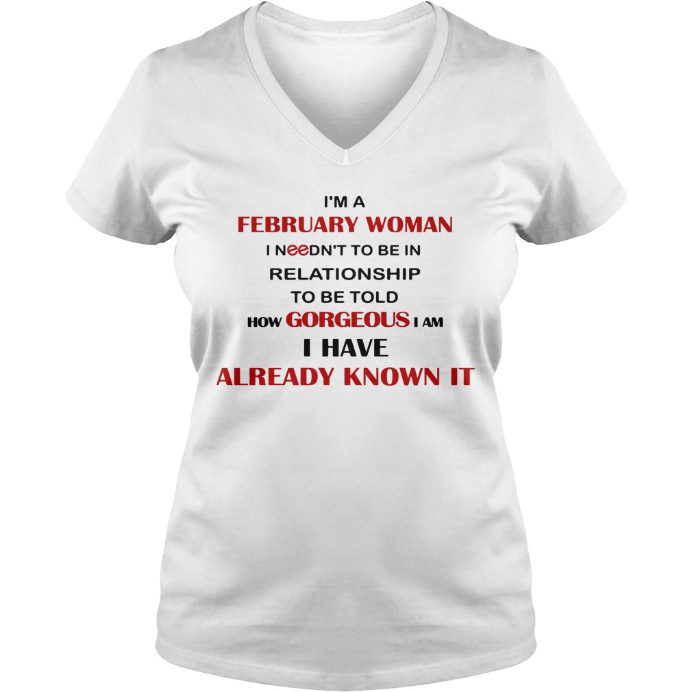 I'm A February Woman I Needn't To Be In Relationship To Be Told How Gorgeous I Am I Have Already Know It Shirt 5 I'm A February Woman I Needn't To Be In Relationship To Be Told How Gorgeous I Am I Have Already Know It V Neck