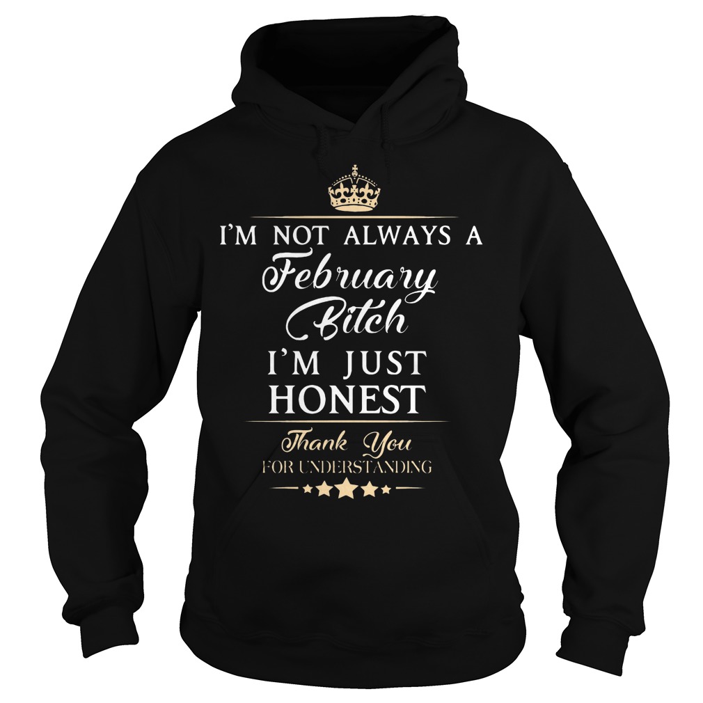 I'm Not Always A February Bitch I'm Just Honest Thank You For Understand Shirt 2 I'm Not Always A February Bitch I'm Just Honest Thank You For Understand Hoodie