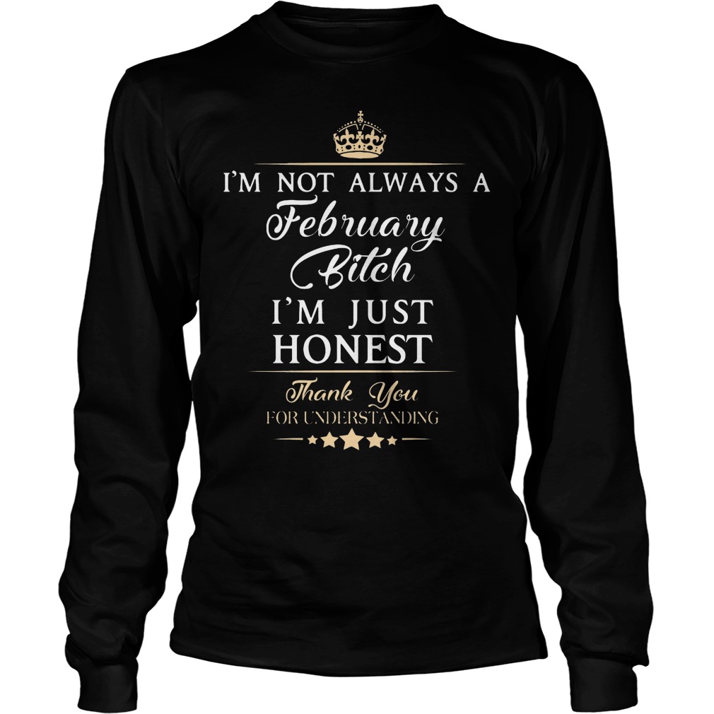 I'm Not Always A February Bitch I'm Just Honest Thank You For Understand Shirt 4 I'm Not Always A February Bitch I'm Just Honest Thank You For Understand Longsleeve