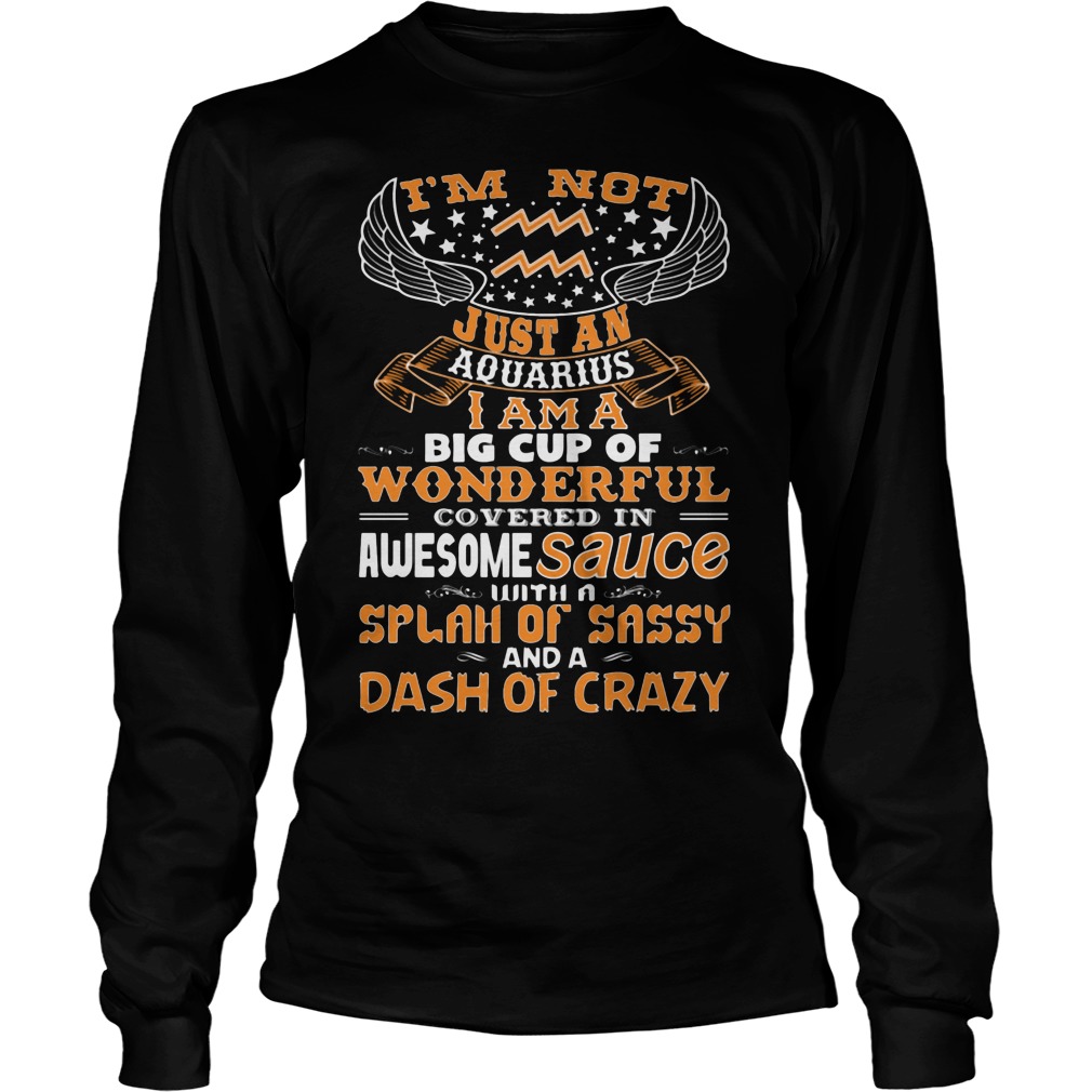 I'm Not Just An Aquarius I Am A Big Cup Of Wonderful Covered In Awesome Sauce Shirt 4 I'm Not Just An Aquarius I Am A Big Cup Of Wonderful Covered In Awesome Sauce Longsleeve
