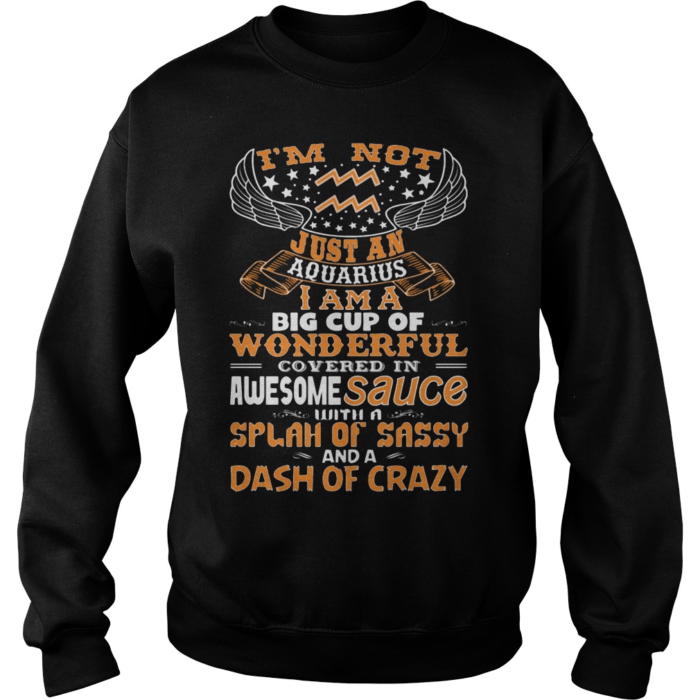 I'm Not Just An Aquarius I Am A Big Cup Of Wonderful Covered In Awesome Sauce Shirt 3 I'm Not Just An Aquarius I Am A Big Cup Of Wonderful Covered In Awesome Sauce Sweater