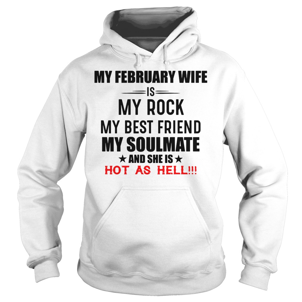 My February Wife Is My Rock My Best Friend My Soulmate And She Is Hot As Hell Shirt 2 My February Wife Is My Rock My Best Friend My Soulmate And She Is Hot As Hell Hoodie