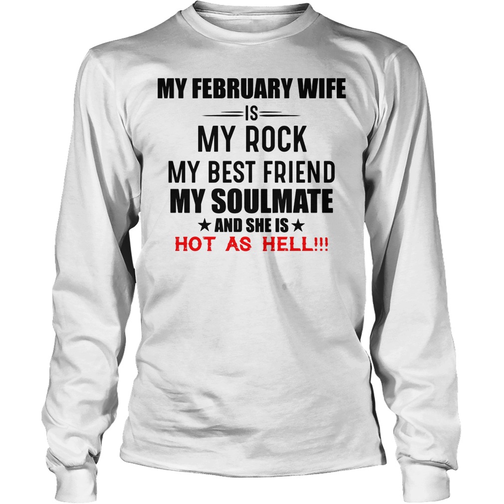 My February Wife Is My Rock My Best Friend My Soulmate And She Is Hot As Hell Shirt 4 My February Wife Is My Rock My Best Friend My Soulmate And She Is Hot As Hell Longsleeve