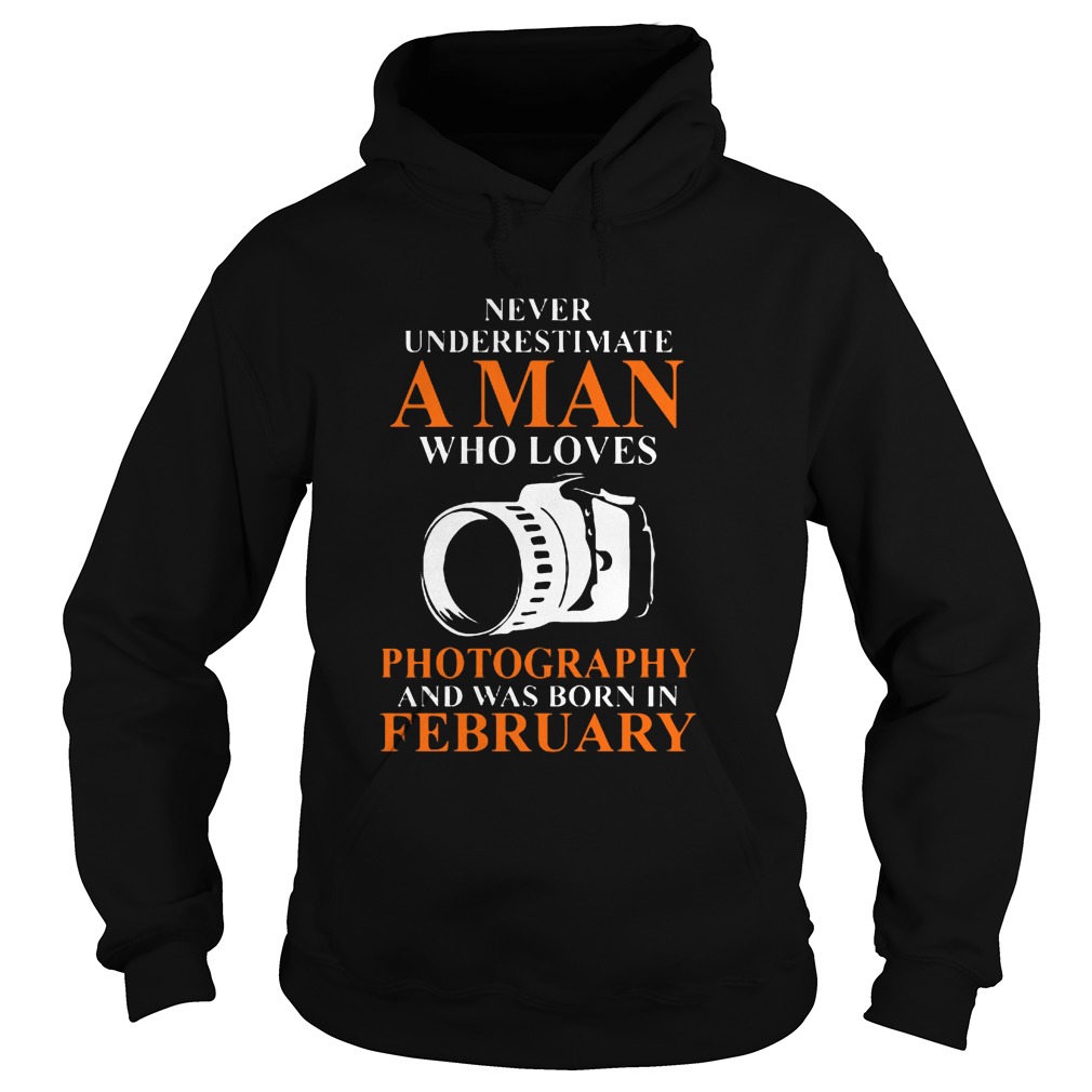 Never Underestimate A Man Who Loves Photograpthy And Was Born In February Shirt 2 Never Underestimate A Man Who Loves Photograpthy And Was Born In February Hoodie