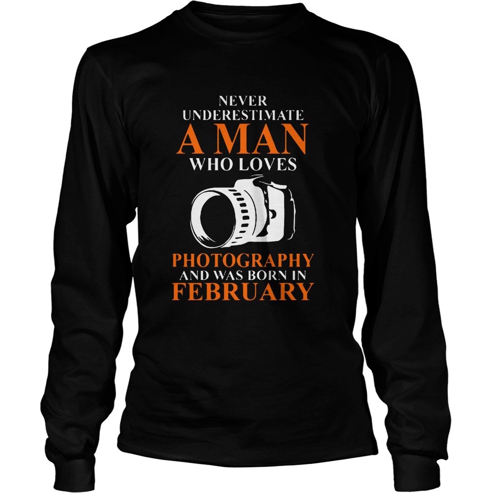 Never Underestimate A Man Who Loves Photograpthy And Was Born In February Shirt 4 Never Underestimate A Man Who Loves Photograpthy And Was Born In February Longsleeve