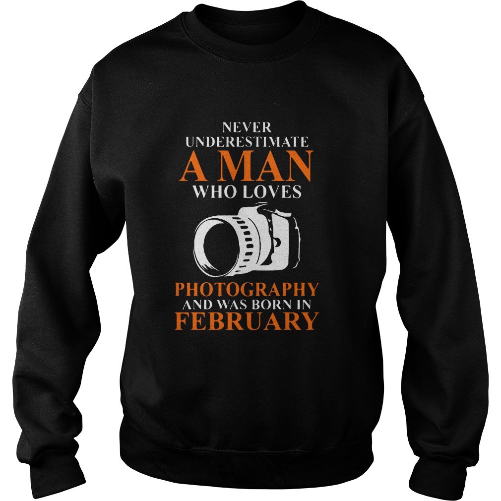 Never Underestimate A Man Who Loves Photograpthy And Was Born In February Shirt 3 Never Underestimate A Man Who Loves Photograpthy And Was Born In February Sweater