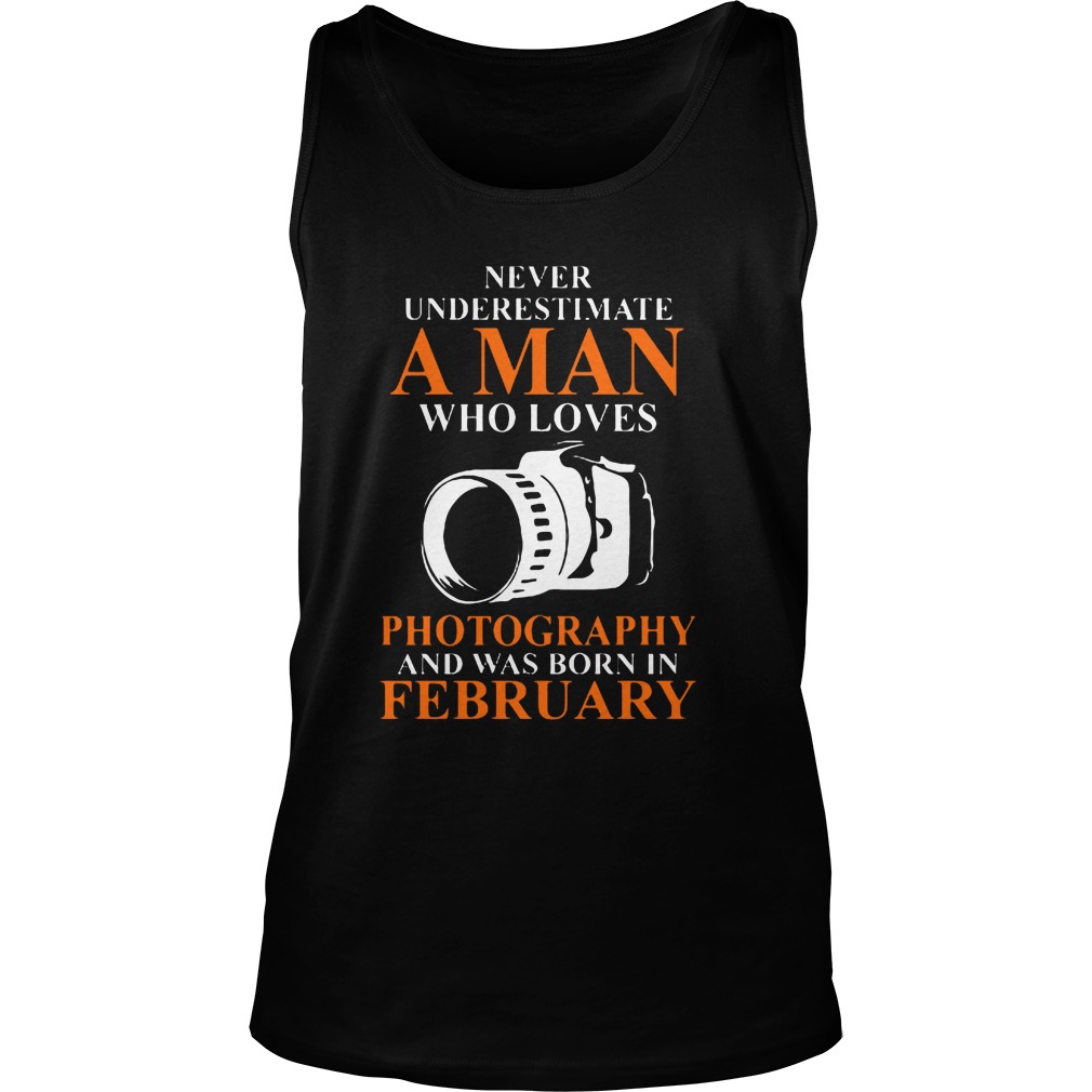 Never Underestimate A Man Who Loves Photograpthy And Was Born In February Shirt 6 Never Underestimate A Man Who Loves Photograpthy And Was Born In February Tanktop