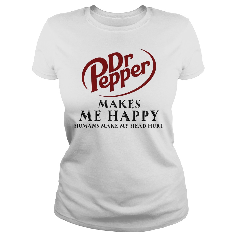 Dr Pepper Makes Me Happy Humans Make My Head Hurt Shirt 7 Dr Pepper Makes Me Happy Humans Make My Head Hurt Ladies