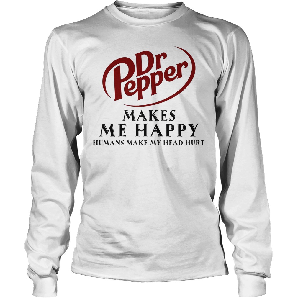 Dr Pepper Makes Me Happy Humans Make My Head Hurt Shirt 4 Dr Pepper Makes Me Happy Humans Make My Head Hurt Longsleeve