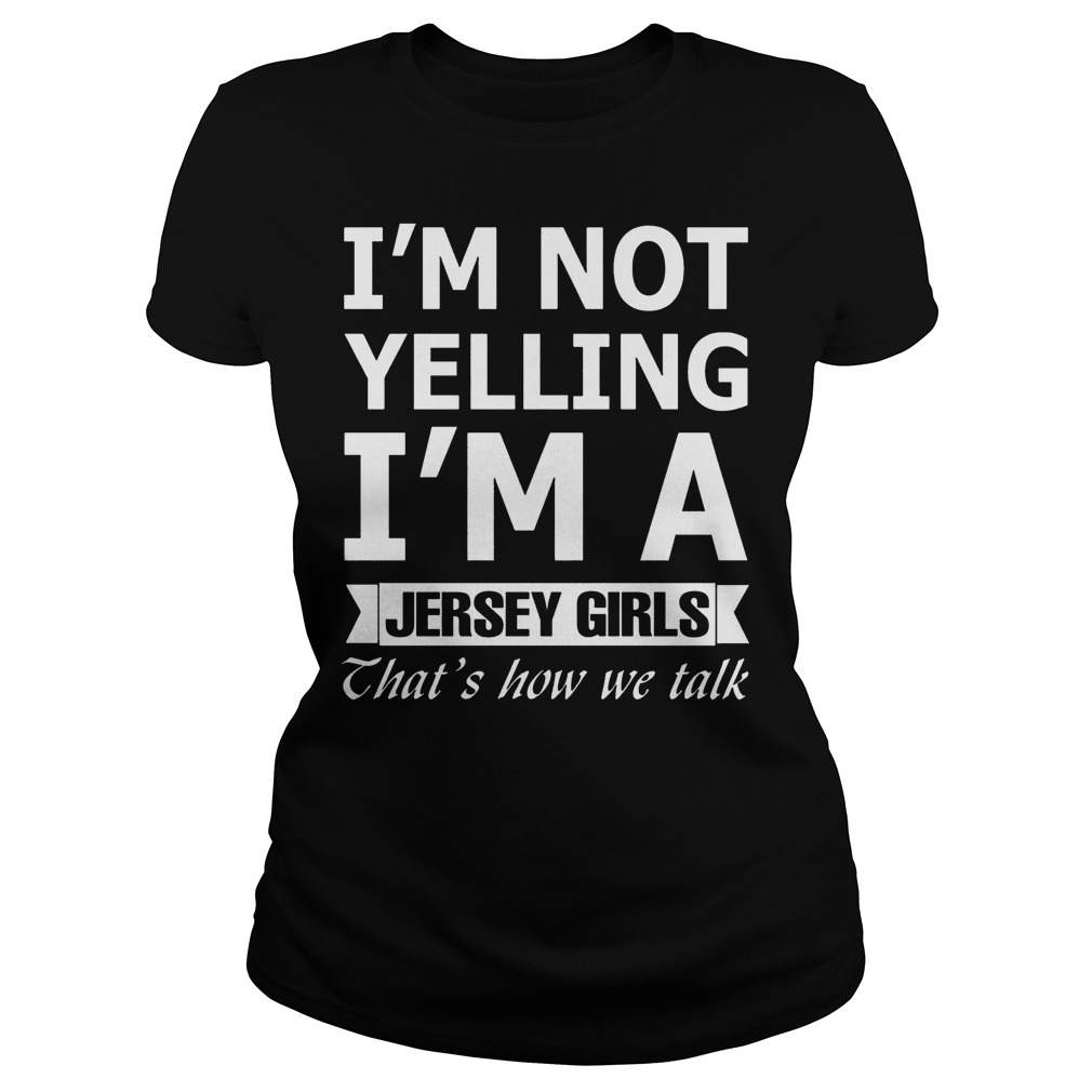 I'm Not Yelling Im A Jersey Girls Thats How We Talk Shirt 5 I'm Not Yelling Im A Jersey Girls Thats How We Talk Ladies
