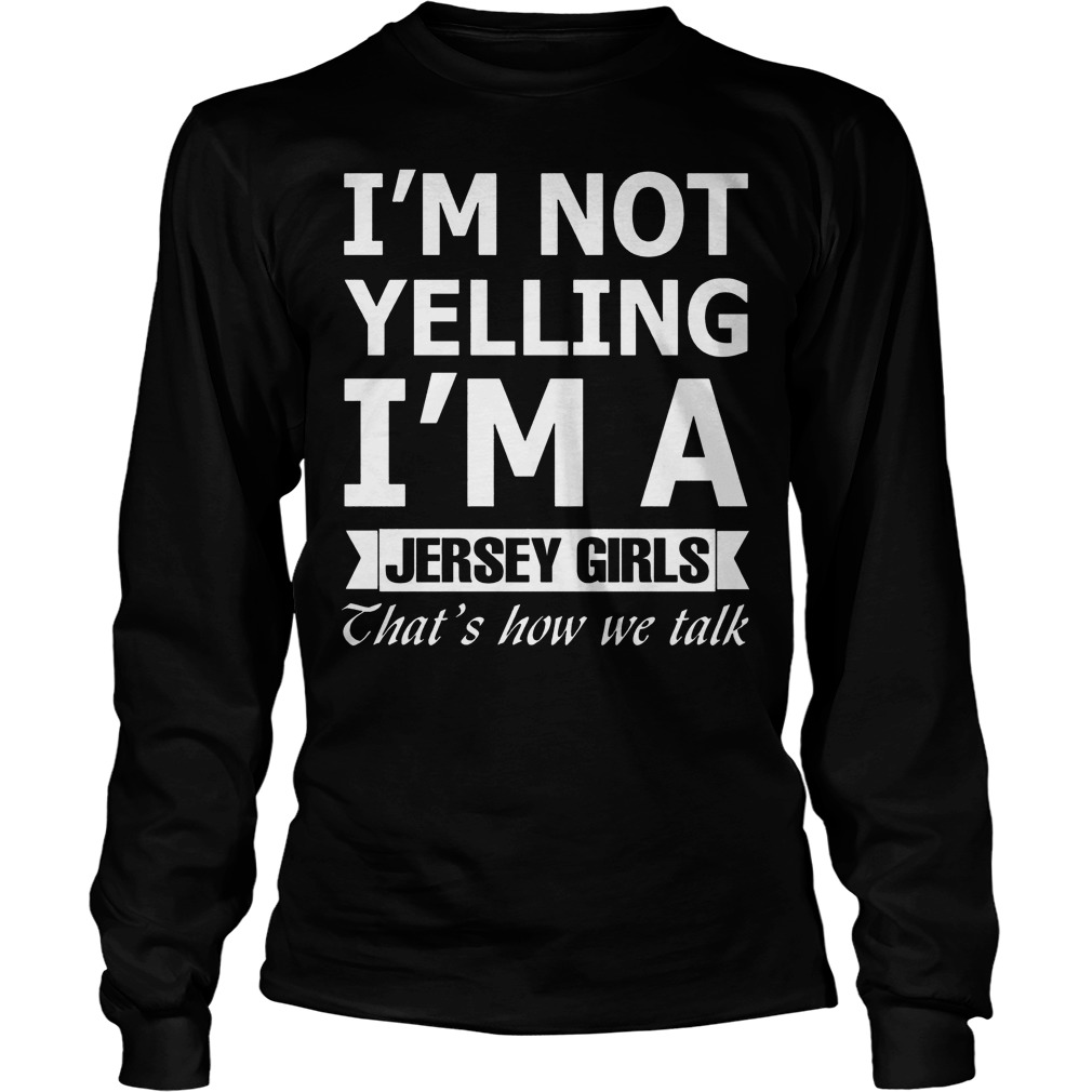 I'm Not Yelling Im A Jersey Girls Thats How We Talk Shirt 4 I'm Not Yelling Im A Jersey Girls Thats How We Talk Longsleeve