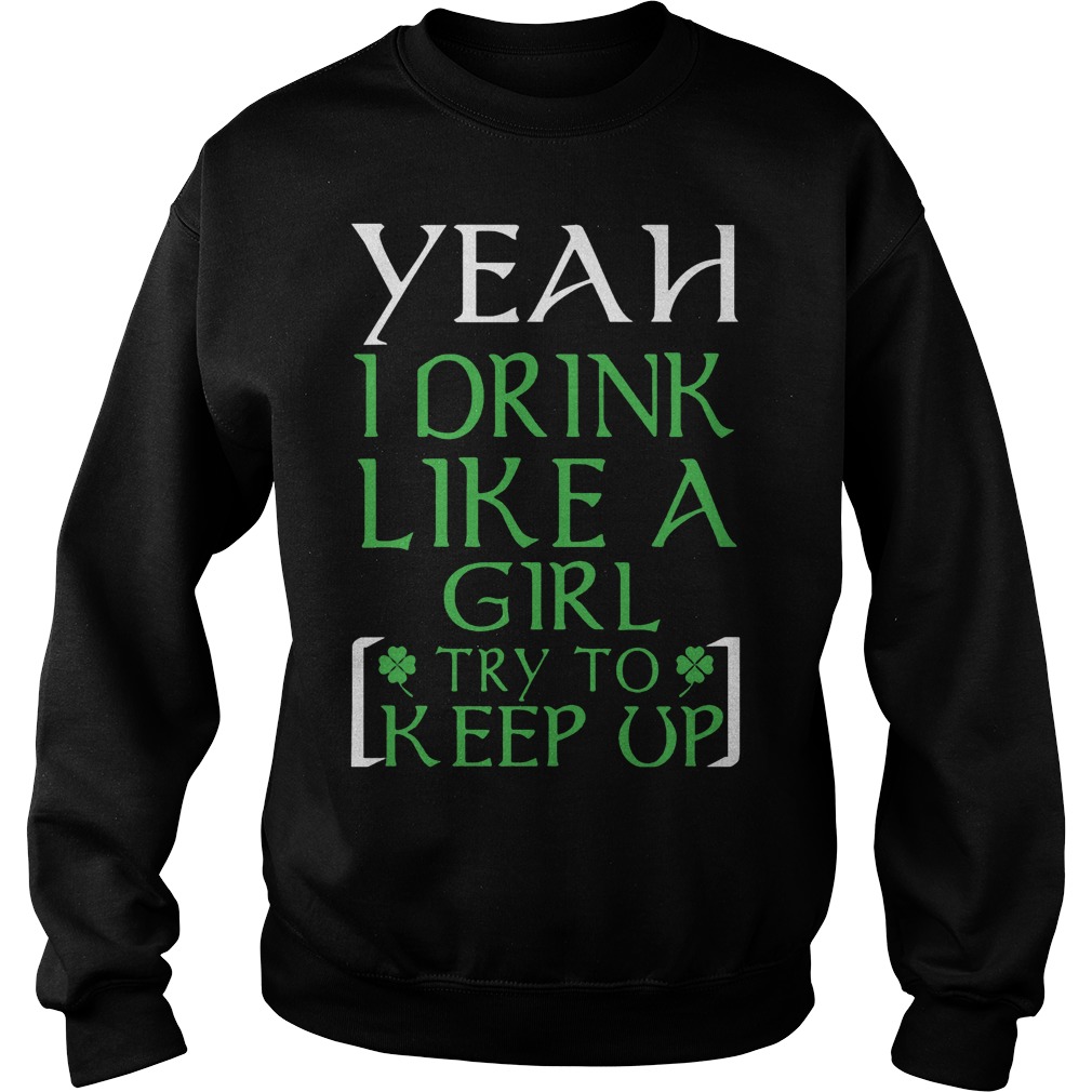 Yeah I Drink Like A Girl Try To Keep Up Shirt 4 Yeah I Drink Like A Girl Try To Keep Up Sweater