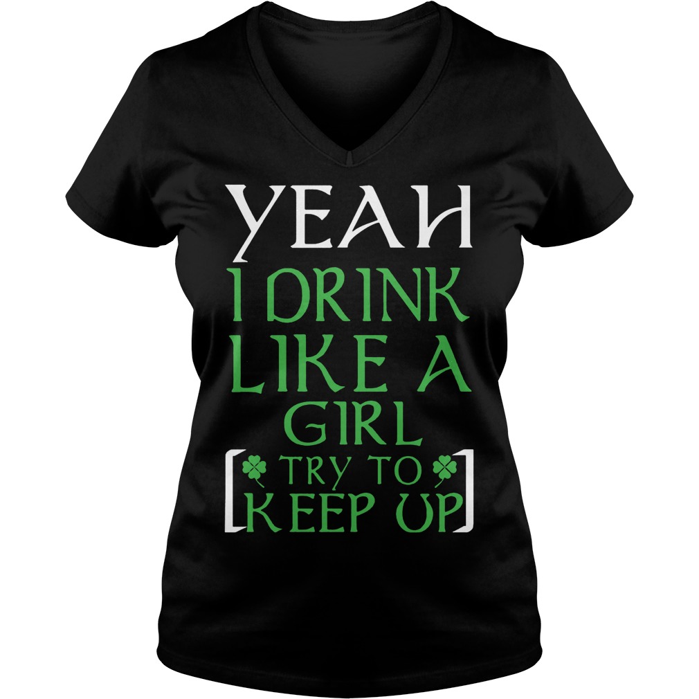 Yeah I Drink Like A Girl Try To Keep Up Shirt 5 Yeah I Drink Like A Girl Try To Keep Up V Neck