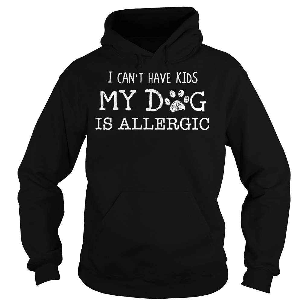 I Can't Have Kids My Dog Is Allergic Shirt 2 I Can't Have Kids My Dog Is Allergic Hoodie