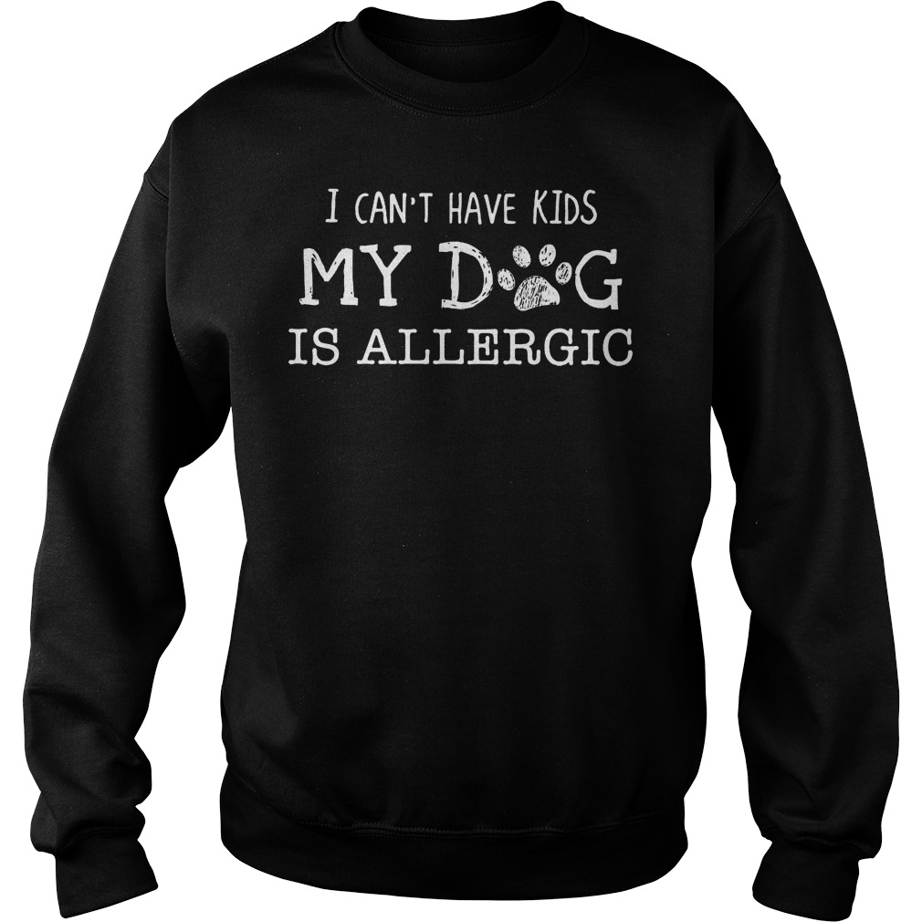 I Can't Have Kids My Dog Is Allergic Shirt 3 I Can't Have Kids My Dog Is Allergic Sweater