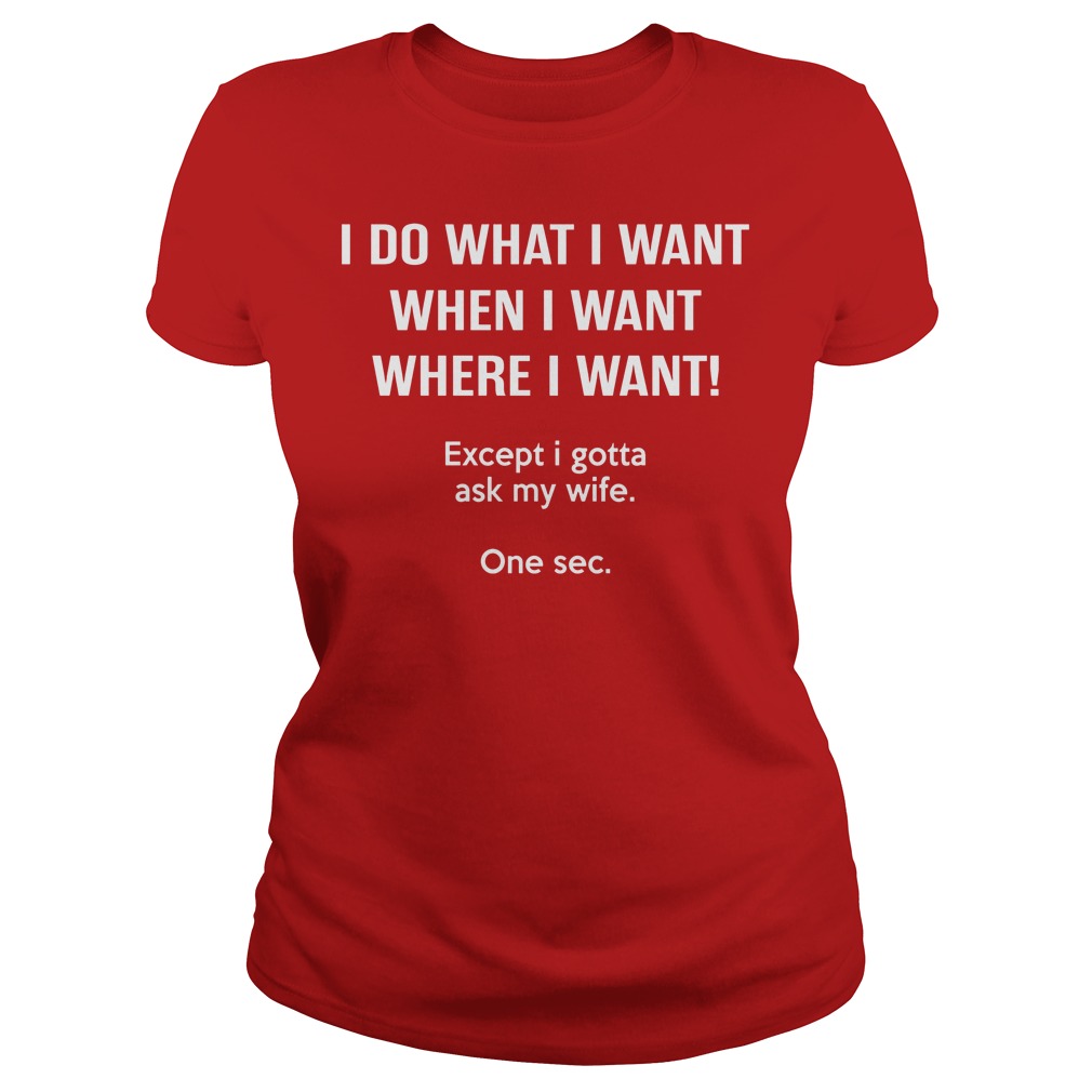 I Do What I Want When I Want Except I Gotta Ask My Wife Shirt 7 I Do What I Want When I Want Except I Gotta Ask My Wife Ladies