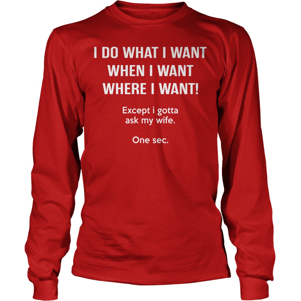 I Do What I Want When I Want Except I Gotta Ask My Wife Shirt 4 I Do What I Want When I Want Except I Gotta Ask My Wife Longsleeve