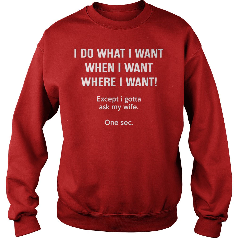 I Do What I Want When I Want Except I Gotta Ask My Wife Shirt 3 I Do What I Want When I Want Except I Gotta Ask My Wife Sweater