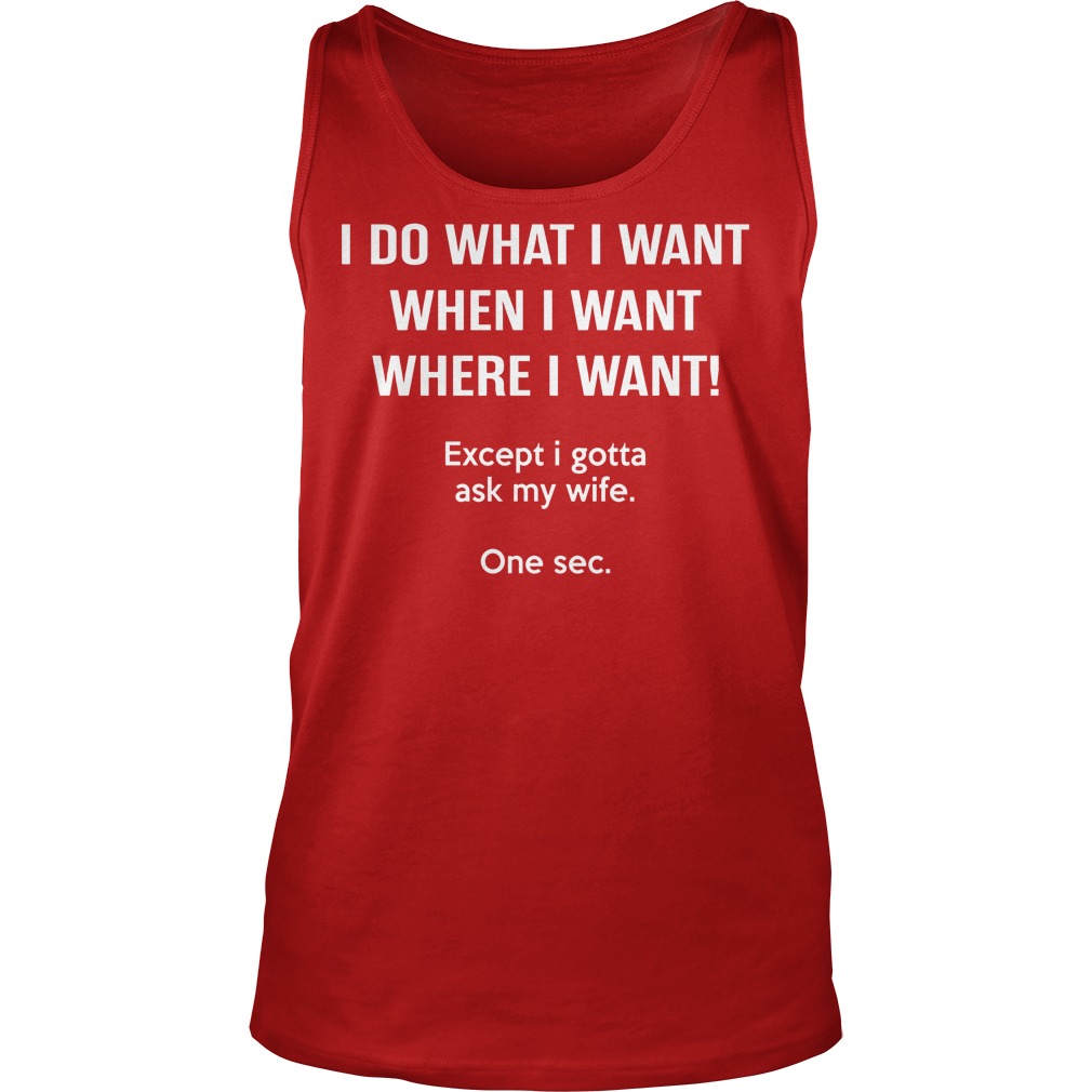 I Do What I Want When I Want Except I Gotta Ask My Wife Shirt 6 I Do What I Want When I Want Except I Gotta Ask My Wife Tanktop