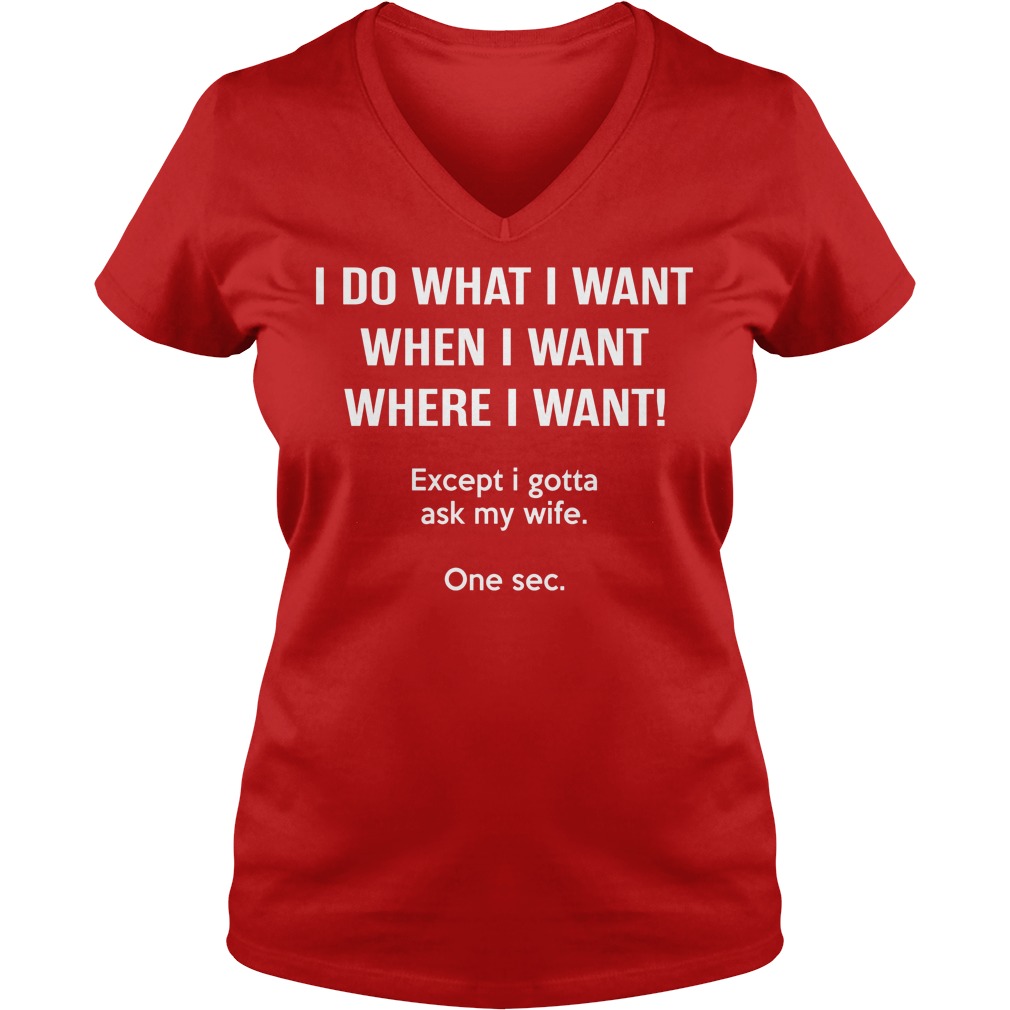 I Do What I Want When I Want Except I Gotta Ask My Wife Shirt 5 I Do What I Want When I Want Except I Gotta Ask My Wife V Neck