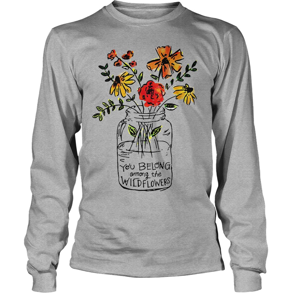 You Belong Among The Wild Flowers Shirt 4 You Belong Among The Wild Flowers Longsleeve