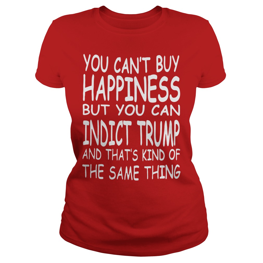 You Can't Buy Happiness But You Can Indict Trump Shirt 7 You Can't Buy Happiness But You Can Indict Trump Ladies