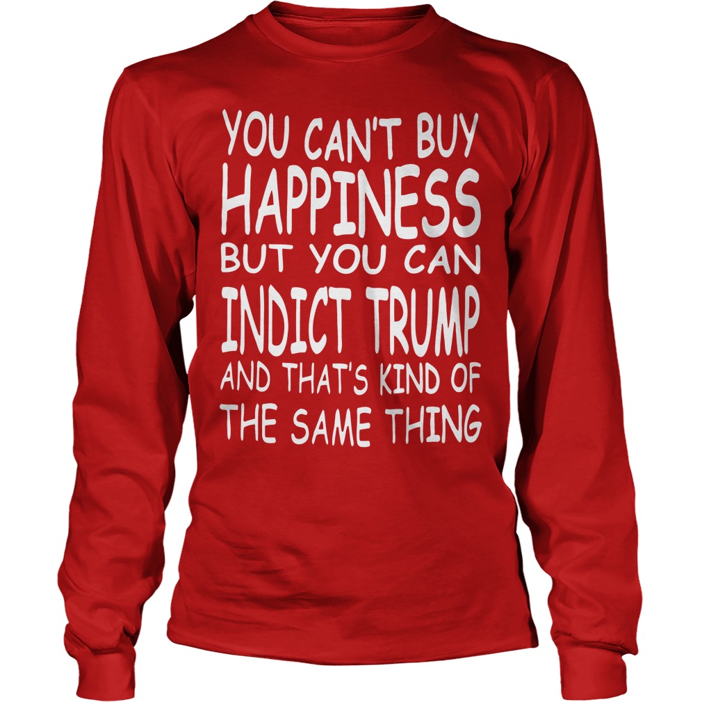 You Can't Buy Happiness But You Can Indict Trump Shirt 4 You Can't Buy Happiness But You Can Indict Trump Longsleeve
