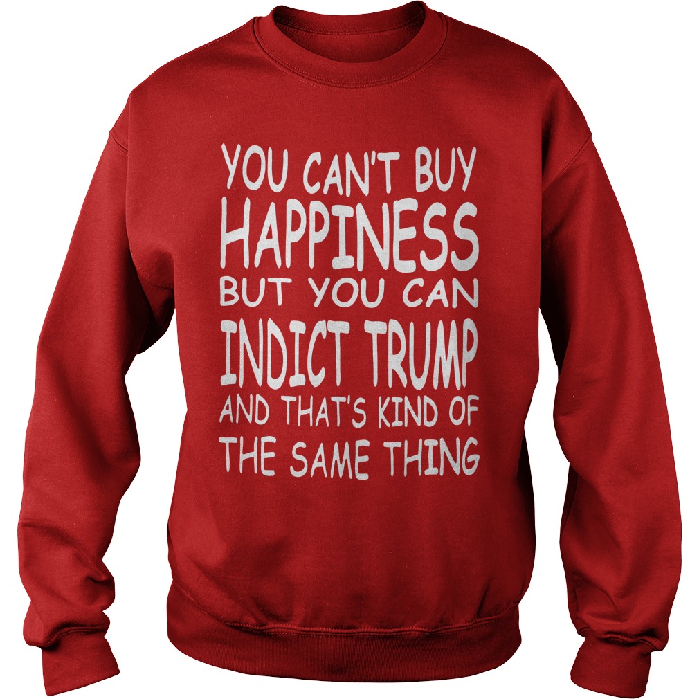 You Can't Buy Happiness But You Can Indict Trump Shirt 3 You Can't Buy Happiness But You Can Indict Trump Sweater