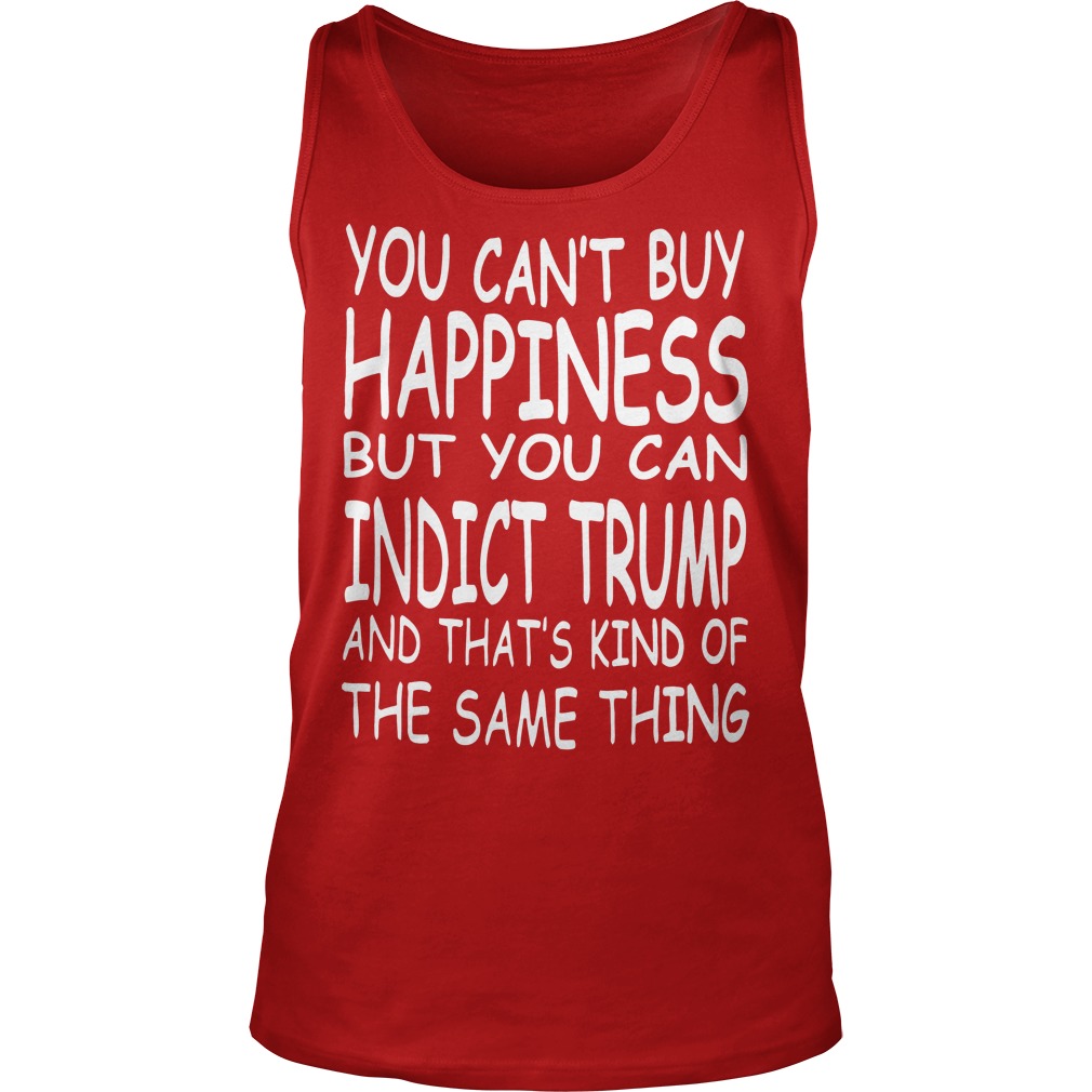 You Can't Buy Happiness But You Can Indict Trump Shirt 6 You Can't Buy Happiness But You Can Indict Trump Tanktop