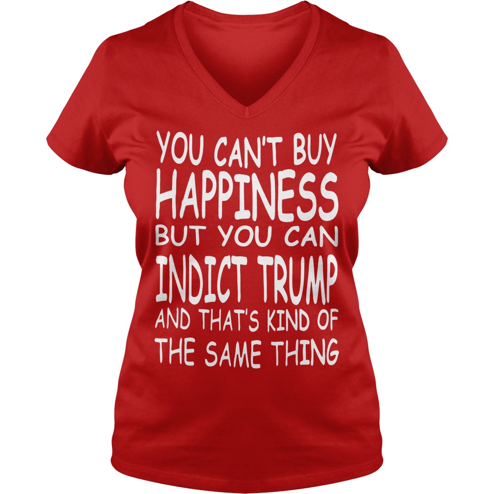 You Can't Buy Happiness But You Can Indict Trump Shirt 5 You Can't Buy Happiness But You Can Indict Trump V Neck
