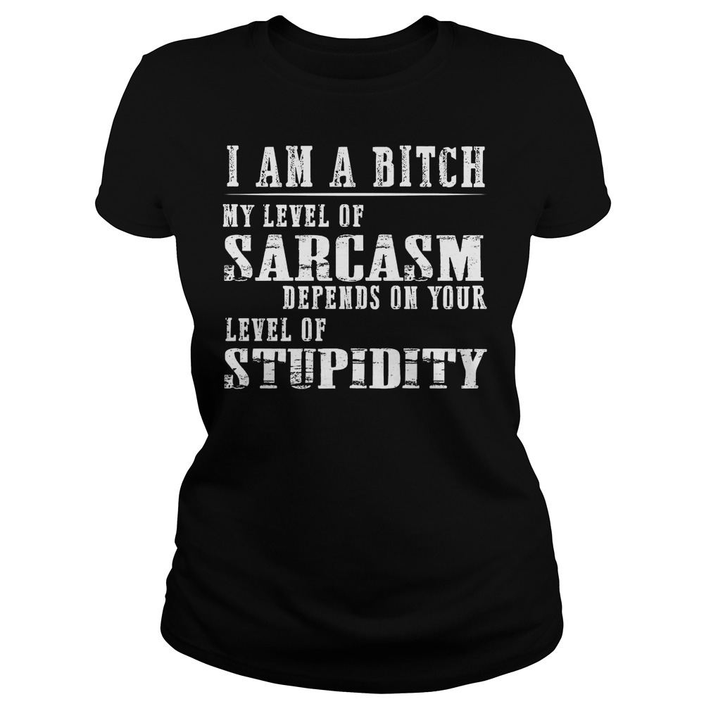 I Am A Bitch My Level Of Sarcasm Shirt 7 I Am A Bitch My Level Of Sarcasm Ladies